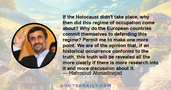 If the Holocaust didn't take place, why then did this regime of occupation come about? Why do the European countries commit themselves to defending this regime? Permit me to make one more point. We are of the opinion