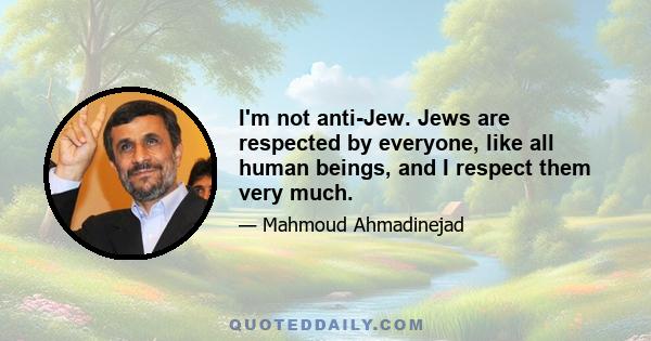 I'm not anti-Jew. Jews are respected by everyone, like all human beings, and I respect them very much.