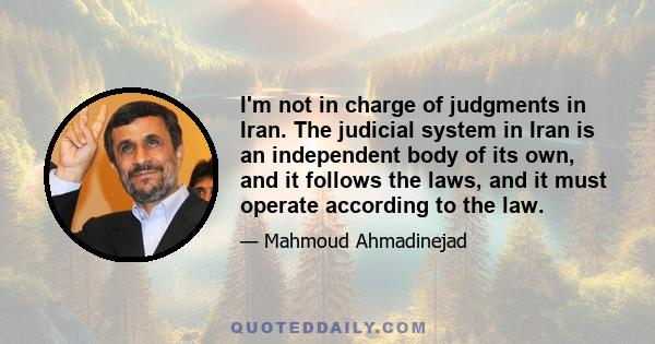 I'm not in charge of judgments in Iran. The judicial system in Iran is an independent body of its own, and it follows the laws, and it must operate according to the law.