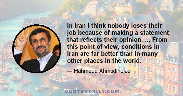 In Iran I think nobody loses their job because of making a statement that reflects their opinion. ... From this point of view, conditions in Iran are far better than in many other places in the world.