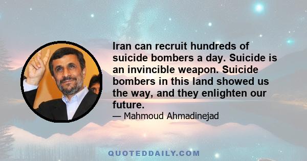 Iran can recruit hundreds of suicide bombers a day. Suicide is an invincible weapon. Suicide bombers in this land showed us the way, and they enlighten our future.