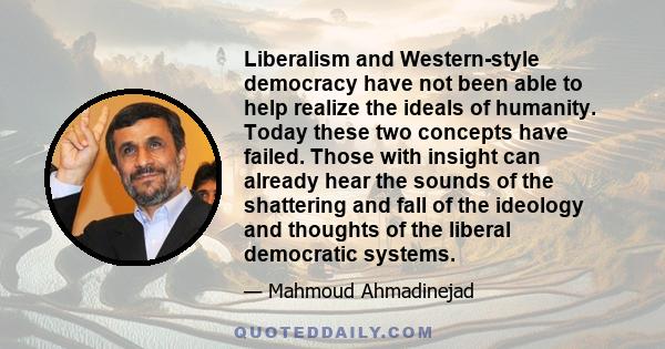 Liberalism and Western-style democracy have not been able to help realize the ideals of humanity. Today these two concepts have failed. Those with insight can already hear the sounds of the shattering and fall of the