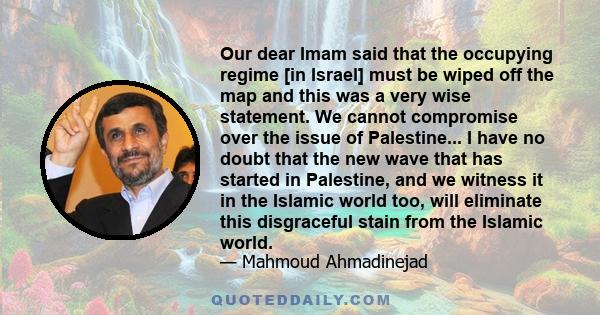 Our dear Imam said that the occupying regime [in Israel] must be wiped off the map and this was a very wise statement. We cannot compromise over the issue of Palestine... I have no doubt that the new wave that has