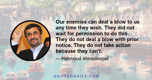 Our enemies can deal a blow to us any time they wish. They did not wait for permission to do this. They do not deal a blow with prior notice. They do not take action because they can't.