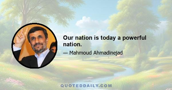 Our nation is today a powerful nation.