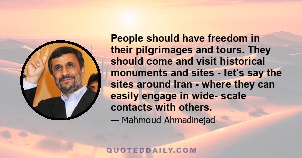 People should have freedom in their pilgrimages and tours. They should come and visit historical monuments and sites - let's say the sites around Iran - where they can easily engage in wide- scale contacts with others.