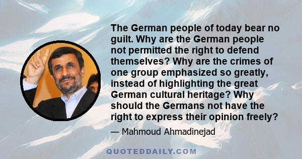 The German people of today bear no guilt. Why are the German people not permitted the right to defend themselves? Why are the crimes of one group emphasized so greatly, instead of highlighting the great German cultural