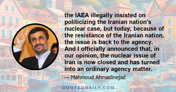 the IAEA illegally insisted on politicizing the Iranian nation's nuclear case, but today, because of the resistance of the Iranian nation, the issue is back to the agency. And I officially announced that, in our