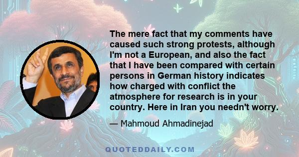 The mere fact that my comments have caused such strong protests, although I'm not a European, and also the fact that I have been compared with certain persons in German history indicates how charged with conflict the