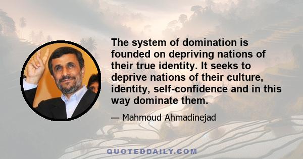 The system of domination is founded on depriving nations of their true identity. It seeks to deprive nations of their culture, identity, self-confidence and in this way dominate them.