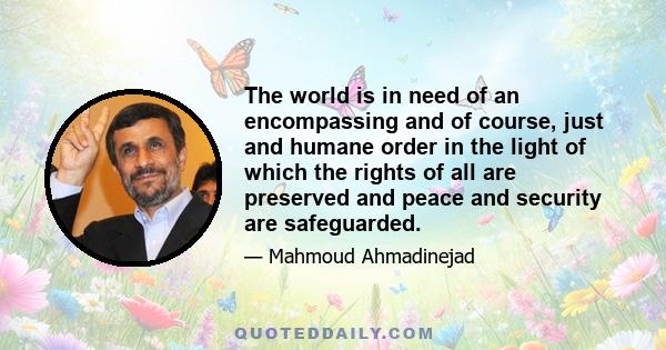 The world is in need of an encompassing and of course, just and humane order in the light of which the rights of all are preserved and peace and security are safeguarded.