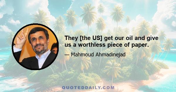 They [the US] get our oil and give us a worthless piece of paper.