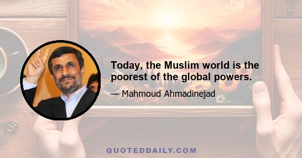 Today, the Muslim world is the poorest of the global powers.