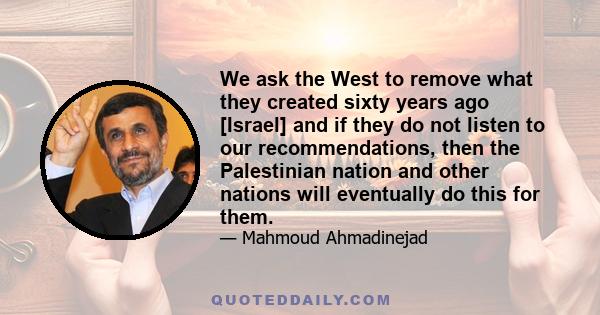 We ask the West to remove what they created sixty years ago [Israel] and if they do not listen to our recommendations, then the Palestinian nation and other nations will eventually do this for them.