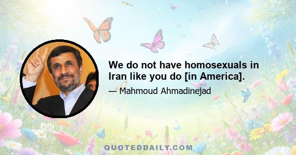 We do not have homosexuals in Iran like you do [in America].