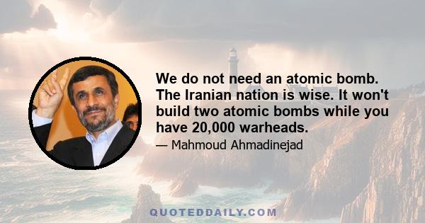 We do not need an atomic bomb. The Iranian nation is wise. It won't build two atomic bombs while you have 20,000 warheads.