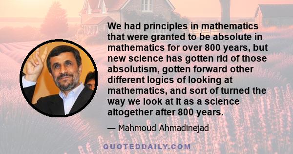 We had principles in mathematics that were granted to be absolute in mathematics for over 800 years, but new science has gotten rid of those absolutism, gotten forward other different logics of looking at mathematics,