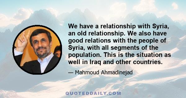 We have a relationship with Syria, an old relationship. We also have good relations with the people of Syria, with all segments of the population. This is the situation as well in Iraq and other countries.