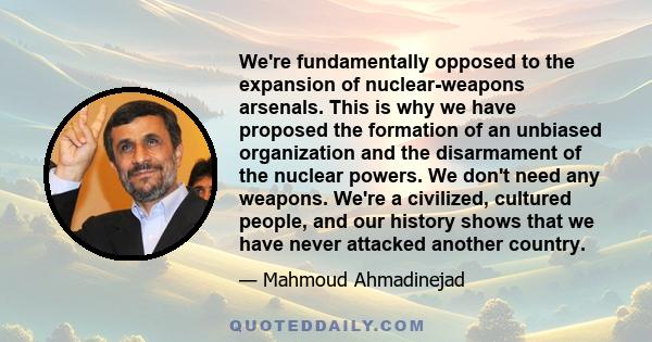 We're fundamentally opposed to the expansion of nuclear-weapons arsenals. This is why we have proposed the formation of an unbiased organization and the disarmament of the nuclear powers. We don't need any weapons.