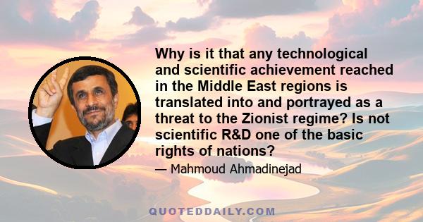 Why is it that any technological and scientific achievement reached in the Middle East regions is translated into and portrayed as a threat to the Zionist regime? Is not scientific R&D one of the basic rights of nations?