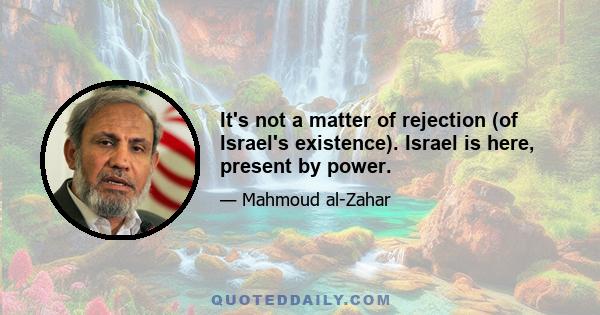 It's not a matter of rejection (of Israel's existence). Israel is here, present by power.