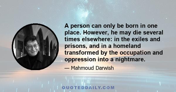 A person can only be born in one place. However, he may die several times elsewhere: in the exiles and prisons, and in a homeland transformed by the occupation and oppression into a nightmare.