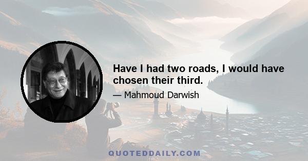 Have I had two roads, I would have chosen their third.