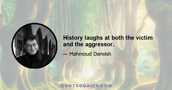 History laughs at both the victim and the aggressor.