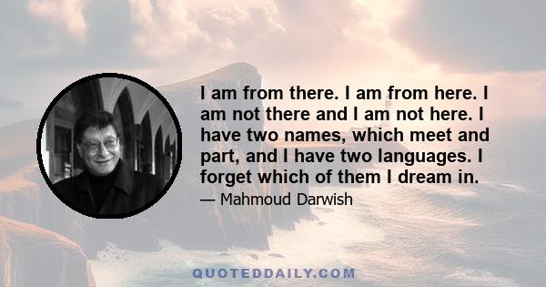 I am from there. I am from here. I am not there and I am not here. I have two names, which meet and part, and I have two languages. I forget which of them I dream in.