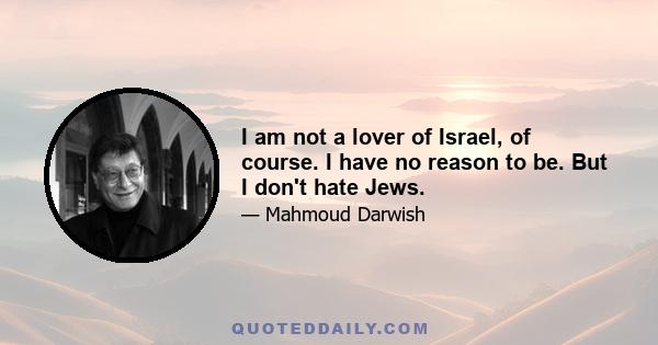 I am not a lover of Israel, of course. I have no reason to be. But I don't hate Jews.