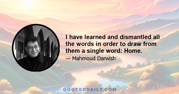 I have learned and dismantled all the words in order to draw from them a single word: Home.