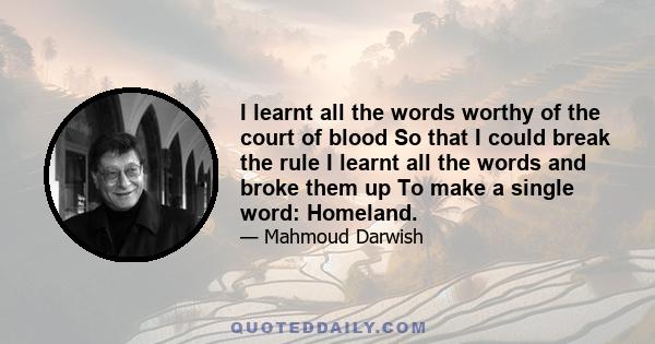 I learnt all the words worthy of the court of blood So that I could break the rule I learnt all the words and broke them up To make a single word: Homeland.