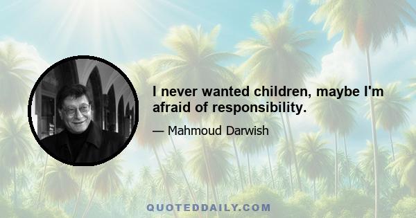 I never wanted children, maybe I'm afraid of responsibility.