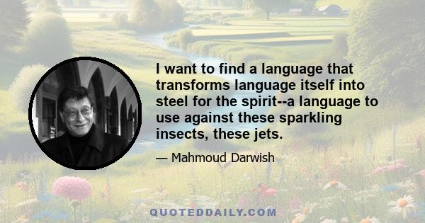 I want to find a language that transforms language itself into steel for the spirit--a language to use against these sparkling insects, these jets.