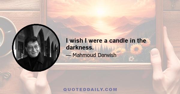 I wish I were a candle in the darkness.