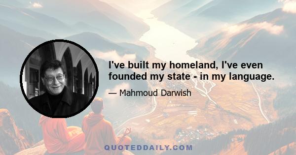 I've built my homeland, I've even founded my state - in my language.