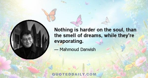 Nothing is harder on the soul, than the smell of dreams, while they're evaporating.