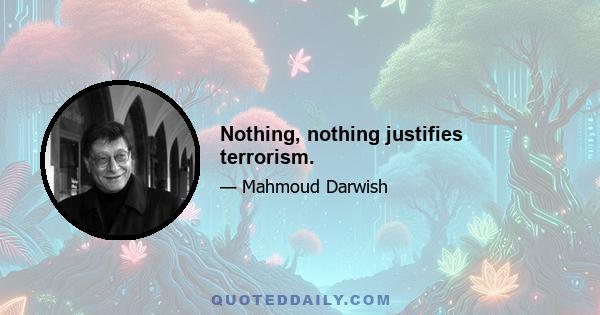 Nothing, nothing justifies terrorism.