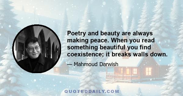 Poetry and beauty are always making peace. When you read something beautiful you find coexistence; it breaks walls down.