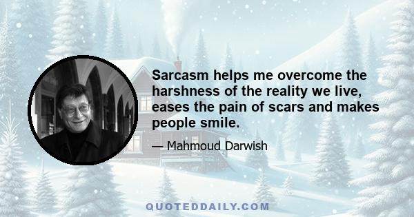 Sarcasm helps me overcome the harshness of the reality we live, eases the pain of scars and makes people smile.