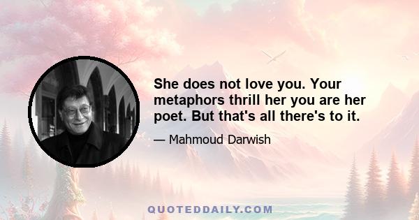 She does not love you. Your metaphors thrill her you are her poet. But that's all there's to it.