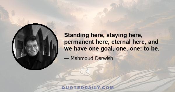 Standing here, staying here, permanent here, eternal here, and we have one goal, one, one: to be.