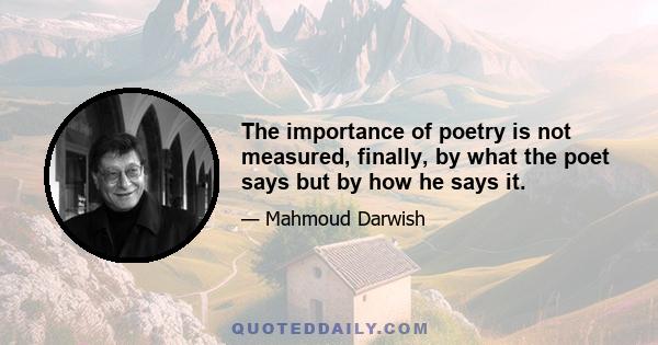 The importance of poetry is not measured, finally, by what the poet says but by how he says it.