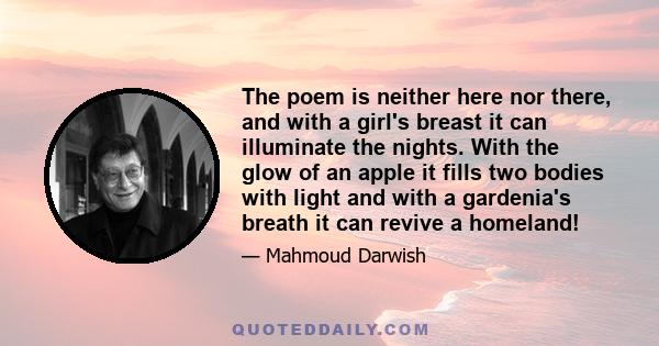 The poem is neither here nor there, and with a girl's breast it can illuminate the nights. With the glow of an apple it fills two bodies with light and with a gardenia's breath it can revive a homeland!