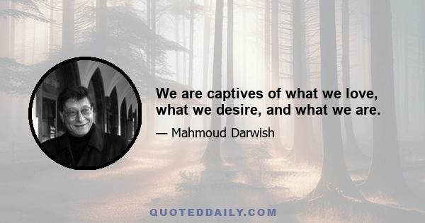 We are captives of what we love, what we desire, and what we are.