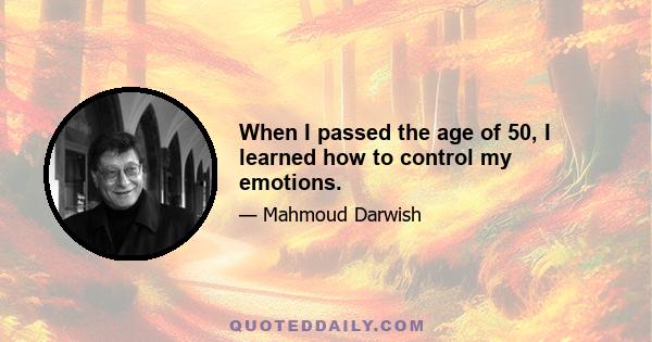 When I passed the age of 50, I learned how to control my emotions.