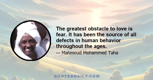 The greatest obstacle to love is fear. It has been the source of all defects in human behavior throughout the ages.