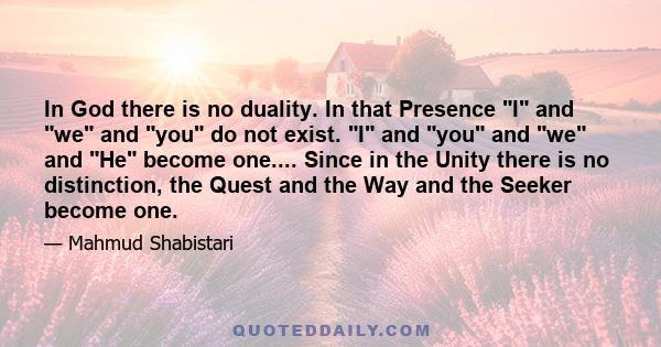 In God there is no duality. In that Presence I and we and you do not exist. I and you and we and He become one.... Since in the Unity there is no distinction, the Quest and the Way and the Seeker become one.