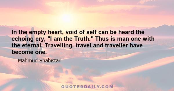 In the empty heart, void of self can be heard the echoing cry, I am the Truth. Thus is man one with the eternal. Travelling, travel and traveller have become one.