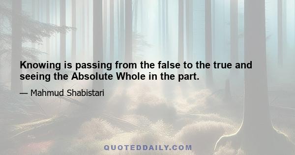 Knowing is passing from the false to the true and seeing the Absolute Whole in the part.